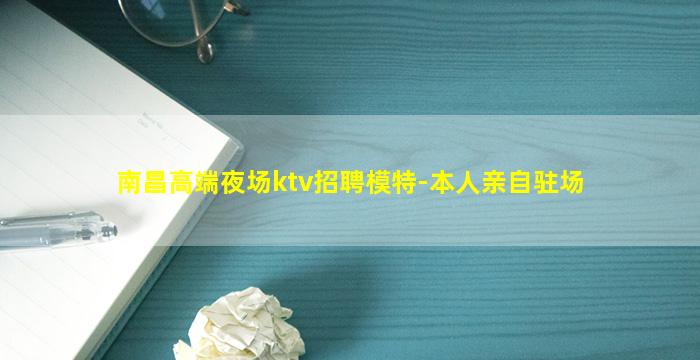 南昌高端夜场ktv招聘模特-本人亲自驻场